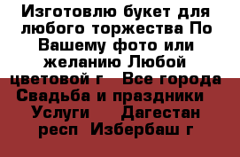 Изготовлю букет для любого торжества.По Вашему фото или желанию.Любой цветовой г - Все города Свадьба и праздники » Услуги   . Дагестан респ.,Избербаш г.